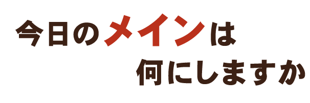 今日のメインは何にしますか