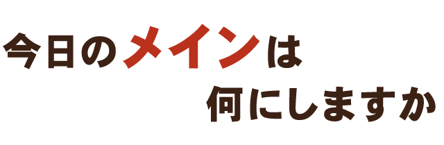 今日のメインは何にしますか